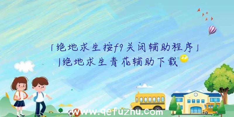 「绝地求生按f9关闭辅助程序」|绝地求生青花辅助下载